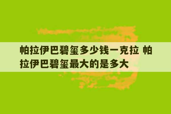 帕拉伊巴碧玺多少钱一克拉 帕拉伊巴碧玺最大的是多大-第1张图片-文玩群