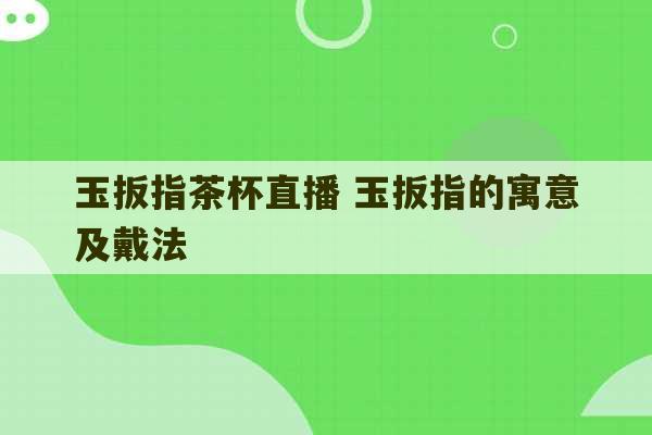 玉扳指茶杯直播 玉扳指的寓意及戴法-第1张图片-文玩群