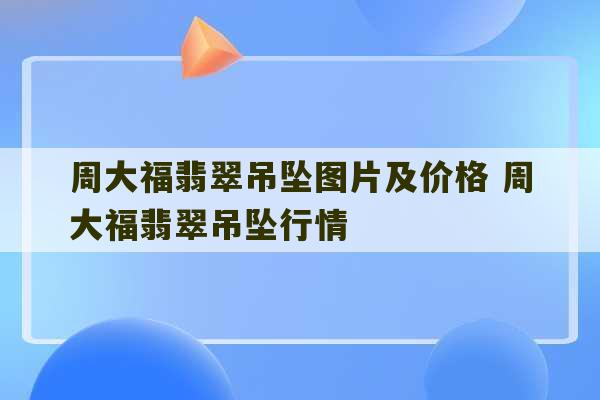 周大福翡翠吊坠图片及价格 周大福翡翠吊坠行情-第1张图片-文玩群