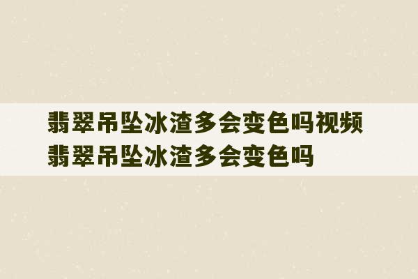 翡翠吊坠冰渣多会变色吗视频 翡翠吊坠冰渣多会变色吗-第1张图片-文玩群