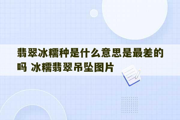 翡翠冰糯种是什么意思是最差的吗 冰糯翡翠吊坠图片-第1张图片-文玩群