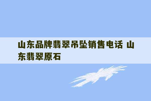 山东品牌翡翠吊坠销售电话 山东翡翠原石-第1张图片-文玩群