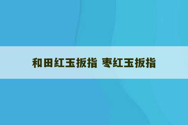 和田红玉扳指 枣红玉扳指-第1张图片-文玩群