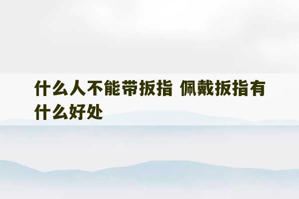 什么人不能带扳指 佩戴扳指有什么好处-第1张图片-文玩群