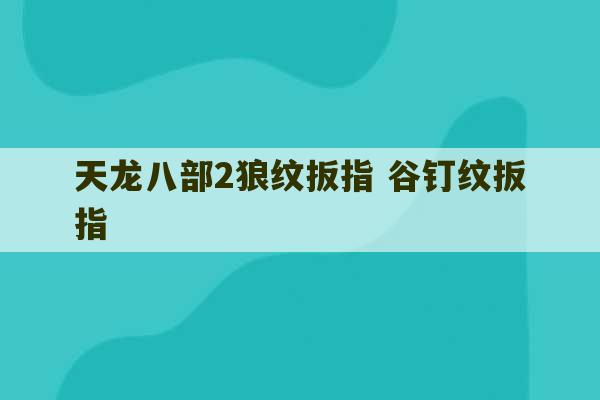 天龙八部2狼纹扳指 谷钉纹扳指-第1张图片-文玩群