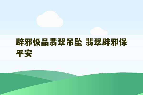 辟邪极品翡翠吊坠 翡翠辟邪保平安-第1张图片-文玩群