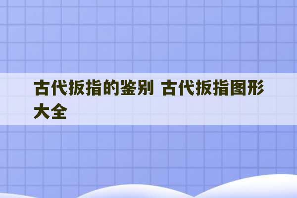 古代扳指的鉴别 古代扳指图形大全-第1张图片-文玩群