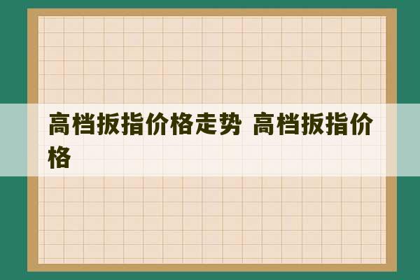 高档扳指价格走势 高档扳指价格-第1张图片-文玩群