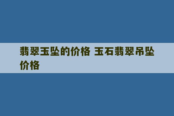 翡翠玉坠的价格 玉石翡翠吊坠价格-第1张图片-文玩群