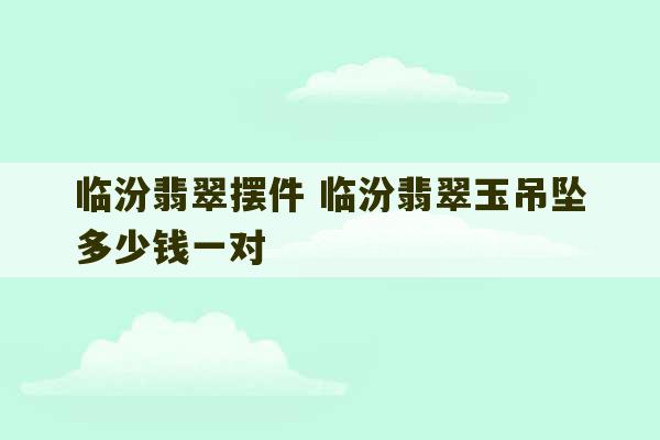 临汾翡翠摆件 临汾翡翠玉吊坠多少钱一对-第1张图片-文玩群