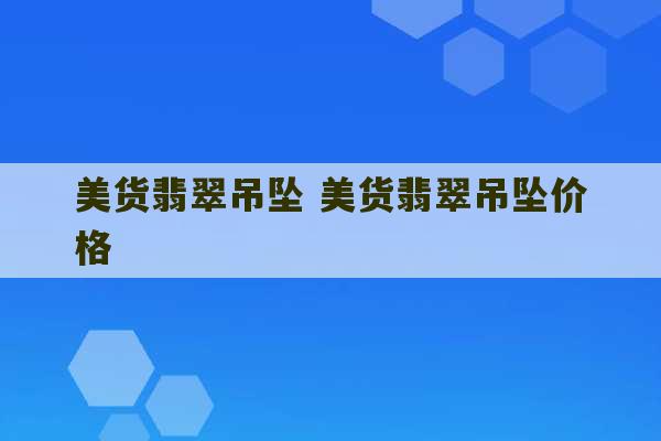 美货翡翠吊坠 美货翡翠吊坠价格-第1张图片-文玩群