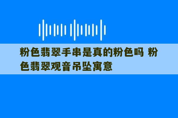 粉色翡翠手串是真的粉色吗 粉色翡翠观音吊坠寓意-第1张图片-文玩群