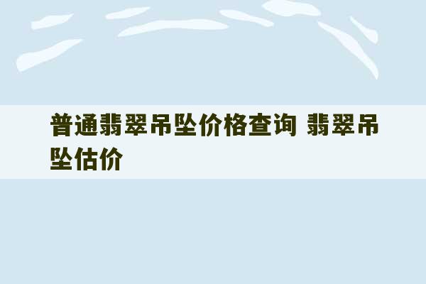 普通翡翠吊坠价格查询 翡翠吊坠估价-第1张图片-文玩群