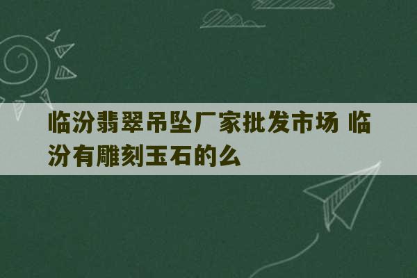 临汾翡翠吊坠厂家批发市场 临汾有雕刻玉石的么-第1张图片-文玩群