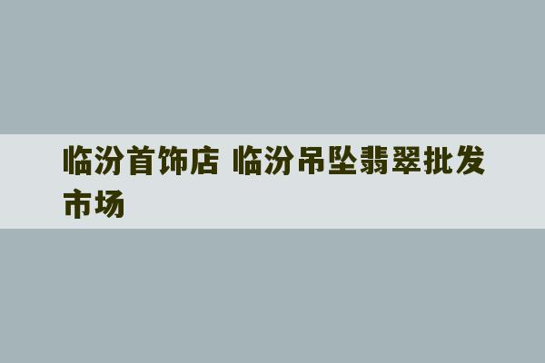 临汾首饰店 临汾吊坠翡翠批发市场-第1张图片-文玩群