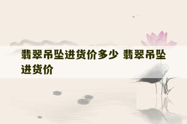 翡翠吊坠进货价多少 翡翠吊坠进货价-第1张图片-文玩群