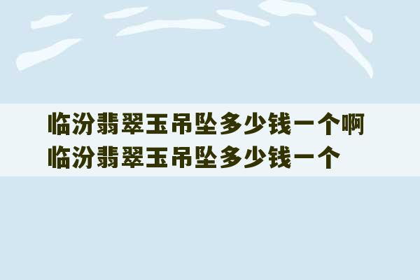 临汾翡翠玉吊坠多少钱一个啊 临汾翡翠玉吊坠多少钱一个-第1张图片-文玩群