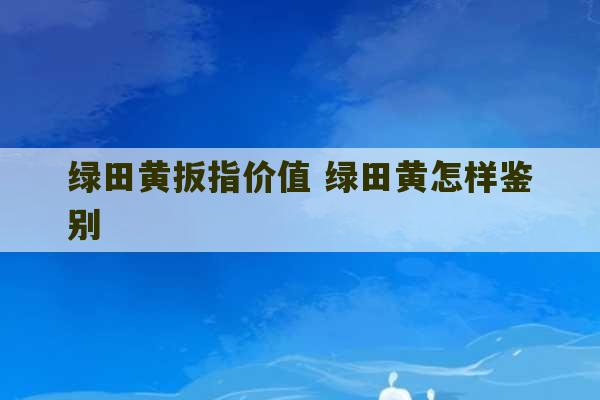 绿田黄扳指价值 绿田黄怎样鉴别-第1张图片-文玩群