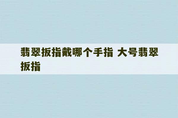 翡翠扳指戴哪个手指 大号翡翠扳指-第1张图片-文玩群