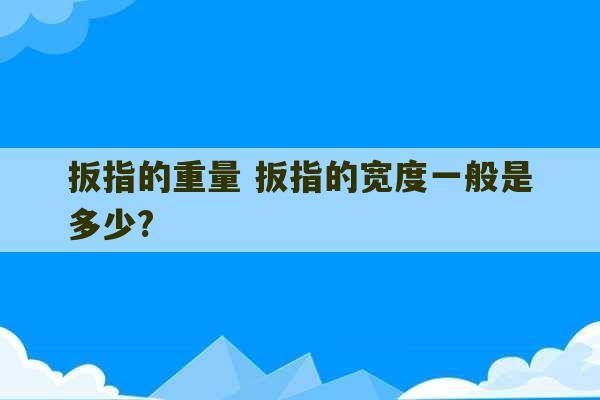 扳指的重量 扳指的宽度一般是多少?-第1张图片-文玩群