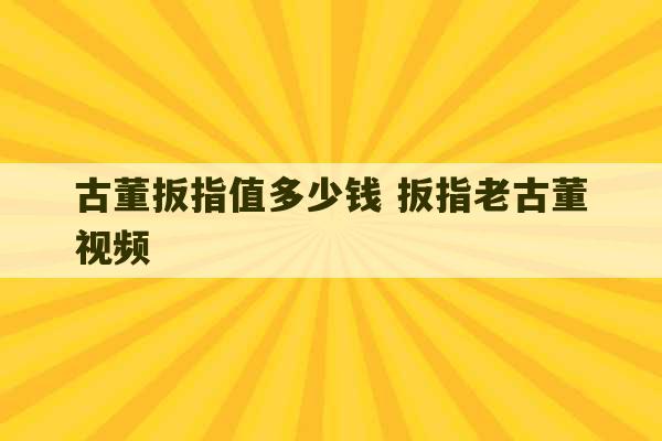 古董扳指值多少钱 扳指老古董视频-第1张图片-文玩群