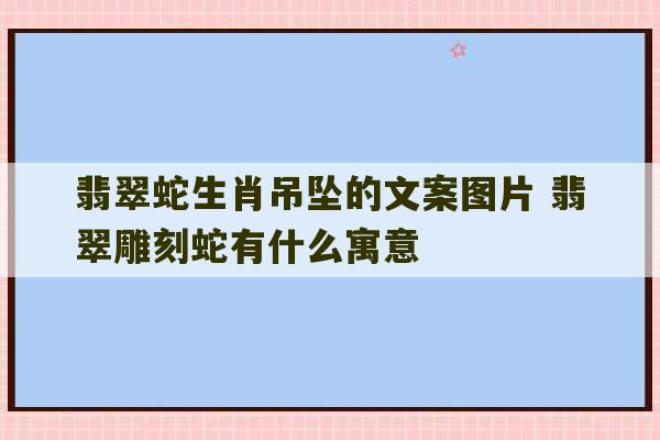 翡翠蛇生肖吊坠的文案图片 翡翠雕刻蛇有什么寓意-第1张图片-文玩群