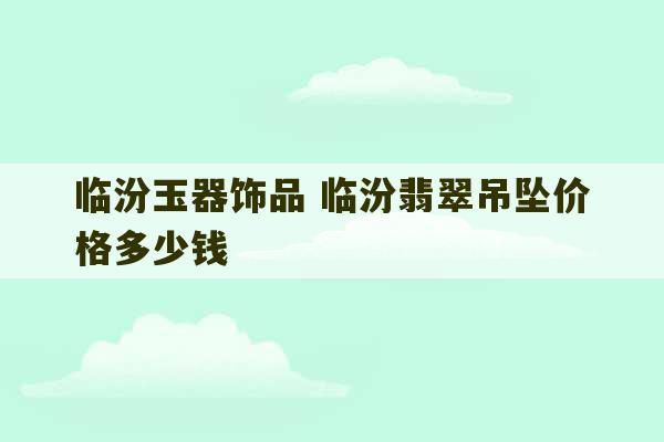 临汾玉器饰品 临汾翡翠吊坠价格多少钱-第1张图片-文玩群