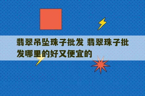 翡翠吊坠珠子批发 翡翠珠子批发哪里的好又便宜的-第1张图片-文玩群