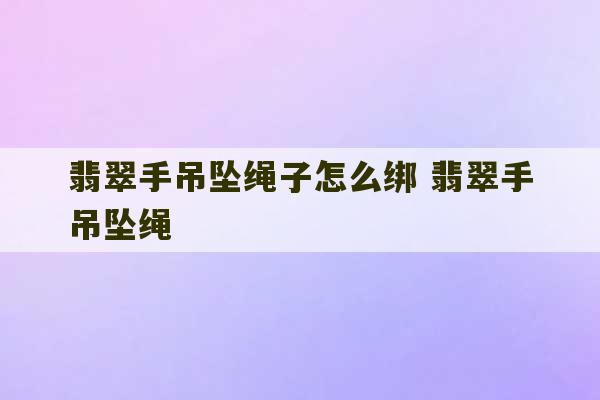 翡翠手吊坠绳子怎么绑 翡翠手吊坠绳-第1张图片-文玩群