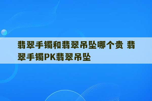 翡翠手镯和翡翠吊坠哪个贵 翡翠手镯PK翡翠吊坠-第1张图片-文玩群