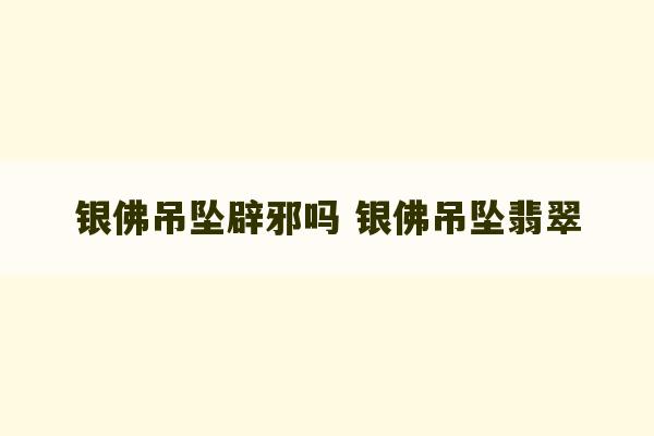 银佛吊坠辟邪吗 银佛吊坠翡翠-第1张图片-文玩群