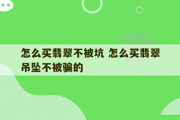 怎么买翡翠不被坑 怎么买翡翠吊坠不被骗的-第1张图片-文玩群