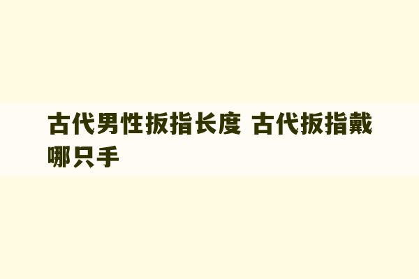 古代男性扳指长度 古代扳指戴哪只手-第1张图片-文玩群