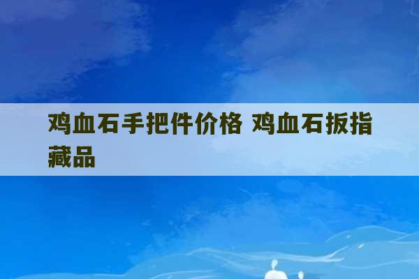 鸡血石手把件价格 鸡血石扳指藏品-第1张图片-文玩群