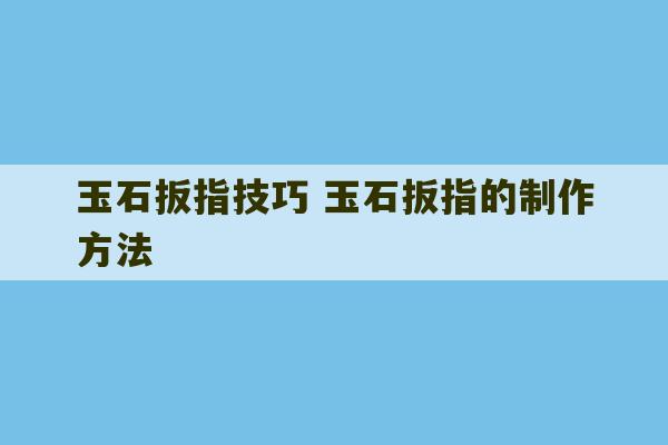 玉石扳指技巧 玉石扳指的制作方法-第1张图片-文玩群