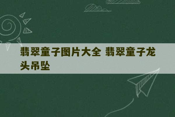 翡翠童子图片大全 翡翠童子龙头吊坠-第1张图片-文玩群