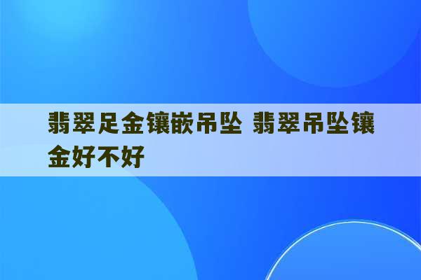 翡翠足金镶嵌吊坠 翡翠吊坠镶金好不好-第1张图片-文玩群