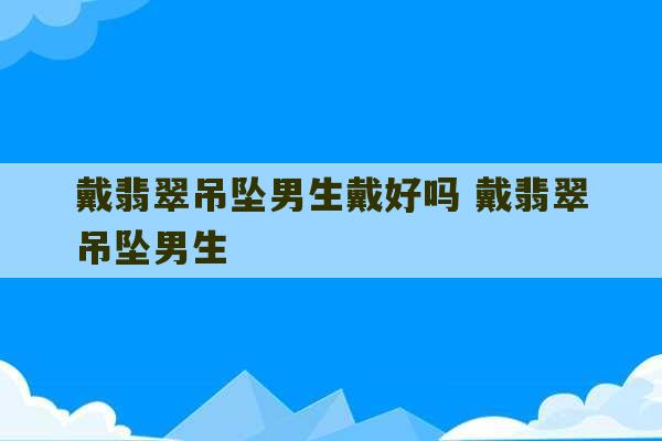 戴翡翠吊坠男生戴好吗 戴翡翠吊坠男生-第1张图片-文玩群