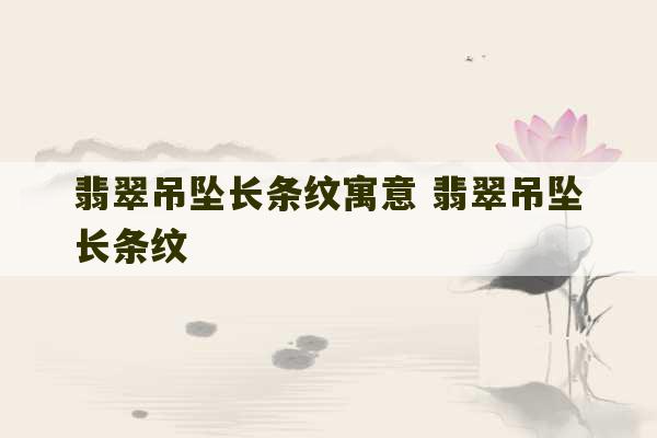 翡翠吊坠长条纹寓意 翡翠吊坠长条纹-第1张图片-文玩群