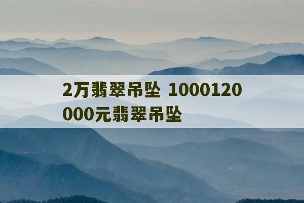 2万翡翠吊坠 1000120000元翡翠吊坠-第1张图片-文玩群