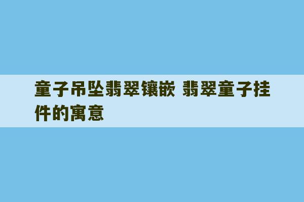 童子吊坠翡翠镶嵌 翡翠童子挂件的寓意-第1张图片-文玩群