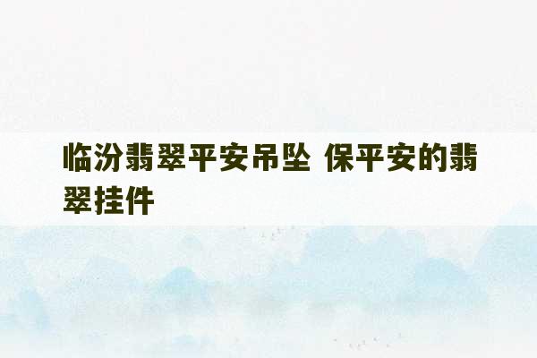 临汾翡翠平安吊坠 保平安的翡翠挂件-第1张图片-文玩群