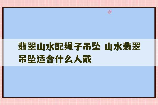 翡翠山水配绳子吊坠 山水翡翠吊坠适合什么人戴-第1张图片-文玩群