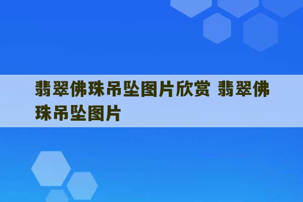 翡翠佛珠吊坠图片欣赏 翡翠佛珠吊坠图片-第1张图片-文玩群