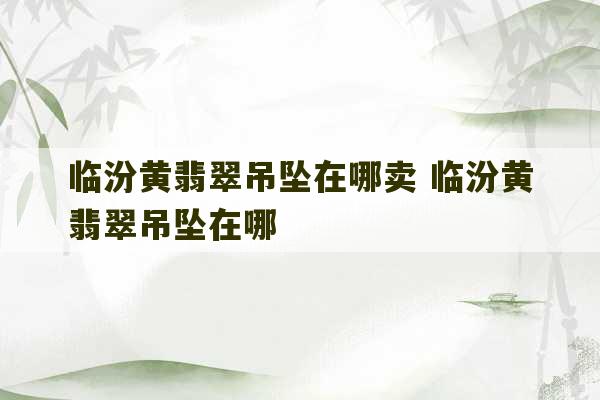 临汾黄翡翠吊坠在哪卖 临汾黄翡翠吊坠在哪-第1张图片-文玩群