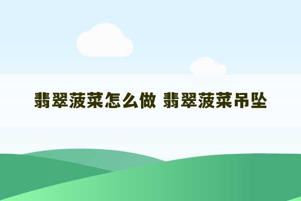 翡翠菠菜怎么做 翡翠菠菜吊坠-第1张图片-文玩群