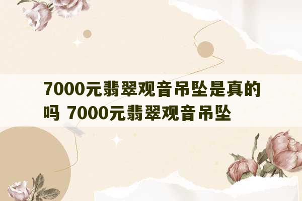 7000元翡翠观音吊坠是真的吗 7000元翡翠观音吊坠-第1张图片-文玩群