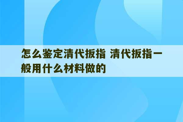 怎么鉴定清代扳指 清代扳指一般用什么材料做的-第1张图片-文玩群