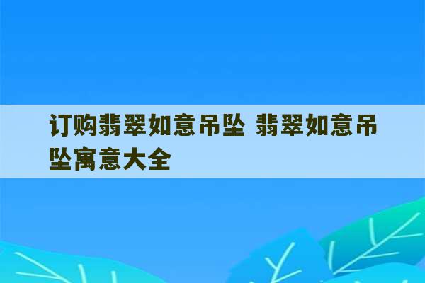 订购翡翠如意吊坠 翡翠如意吊坠寓意大全-第1张图片-文玩群