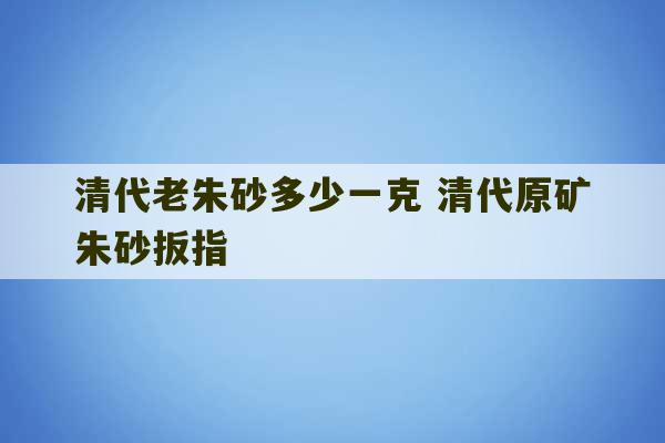 清代老朱砂多少一克 清代原矿朱砂扳指-第1张图片-文玩群